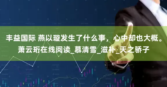 丰益国际 燕以璇发生了什么事，心中却也大概。萧云珩在线阅读_慕清雪_滋补_天之骄子