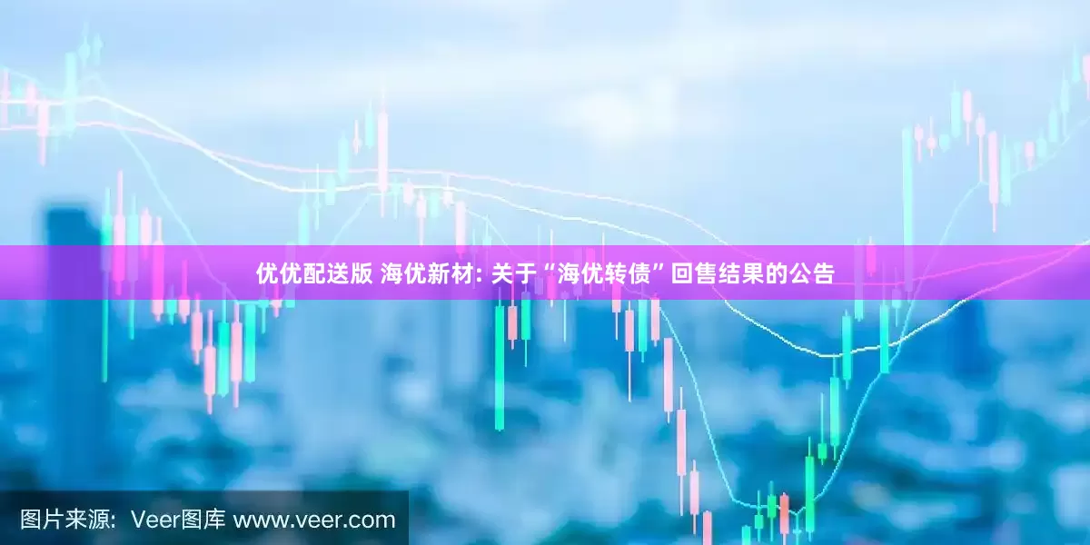 优优配送版 海优新材: 关于“海优转债”回售结果的公告