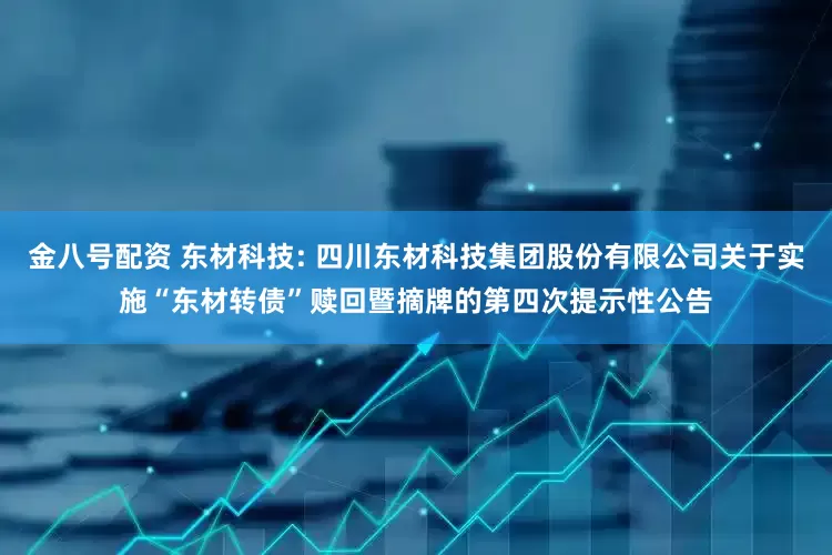 金八号配资 东材科技: 四川东材科技集团股份有限公司关于实施“东材转债”赎回暨摘牌的第四次提示性公告
