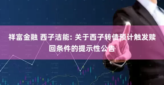 祥富金融 西子洁能: 关于西子转债预计触发赎回条件的提示性公告
