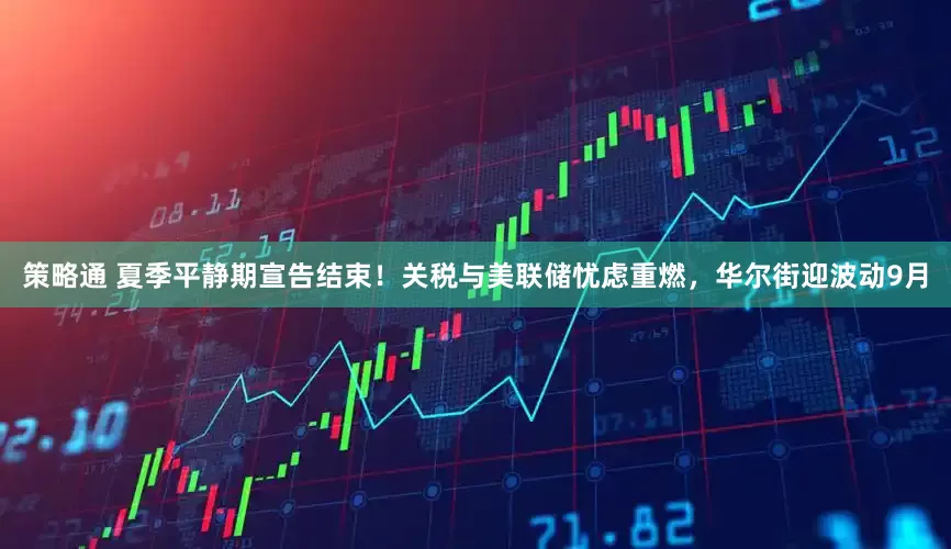 策略通 夏季平静期宣告结束！关税与美联储忧虑重燃，华尔街迎波动9月