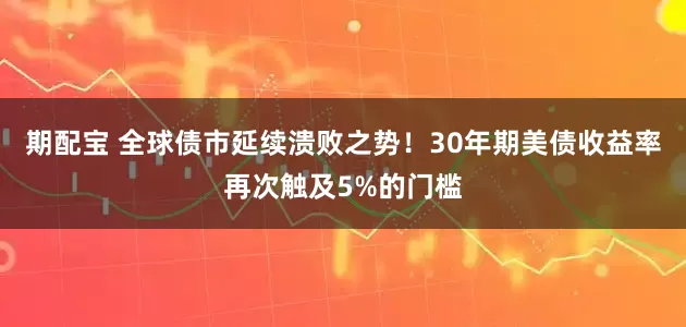 期配宝 全球债市延续溃败之势！30年期美债收益率再次触及5%的门槛