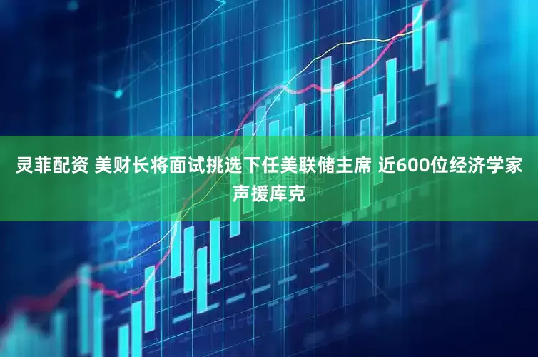 灵菲配资 美财长将面试挑选下任美联储主席 近600位经济学家声援库克