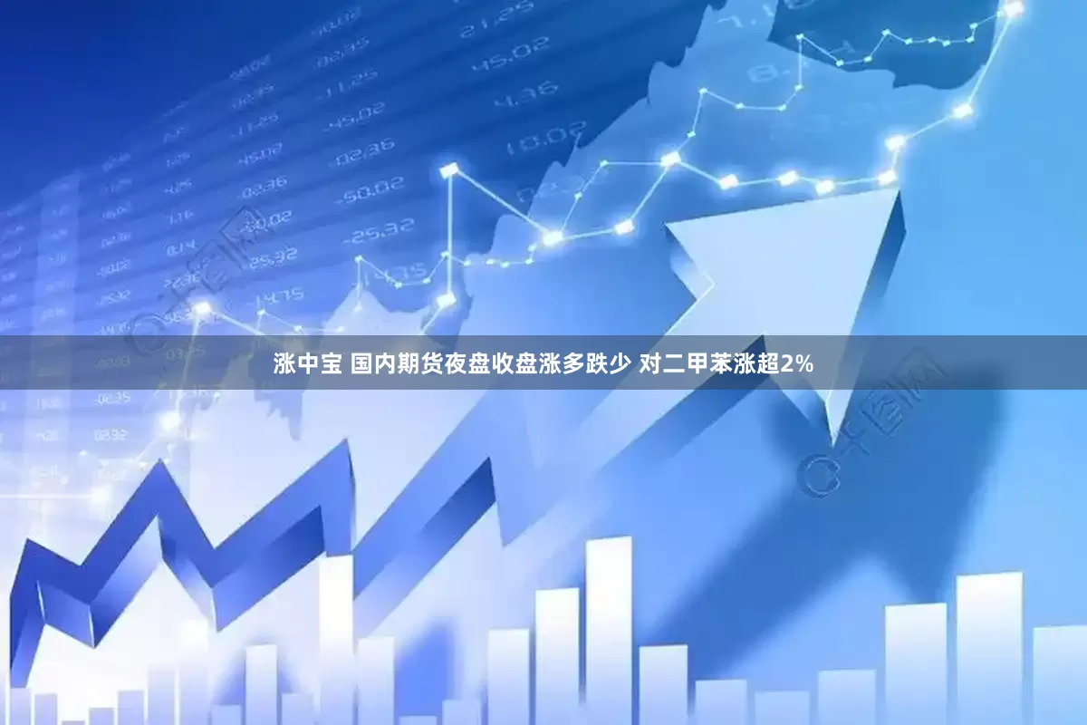 涨中宝 国内期货夜盘收盘涨多跌少 对二甲苯涨超2%