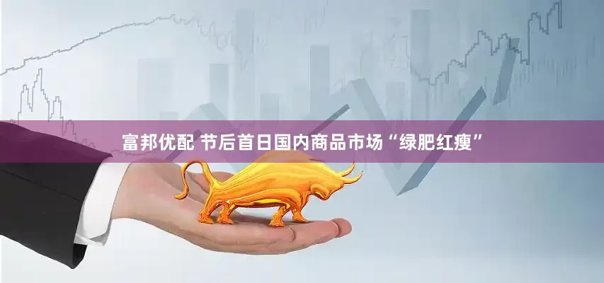 富邦优配 节后首日国内商品市场“绿肥红瘦”