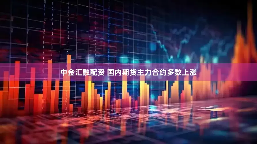 中金汇融配资 国内期货主力合约多数上涨