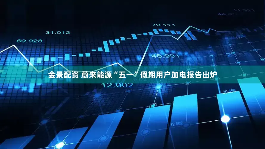 金景配资 蔚来能源“五一”假期用户加电报告出炉