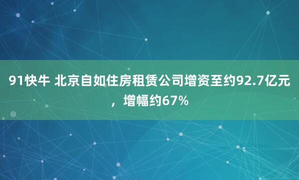 91快牛 北京自如住房租赁公司增资至约92.7亿元，增幅约67%