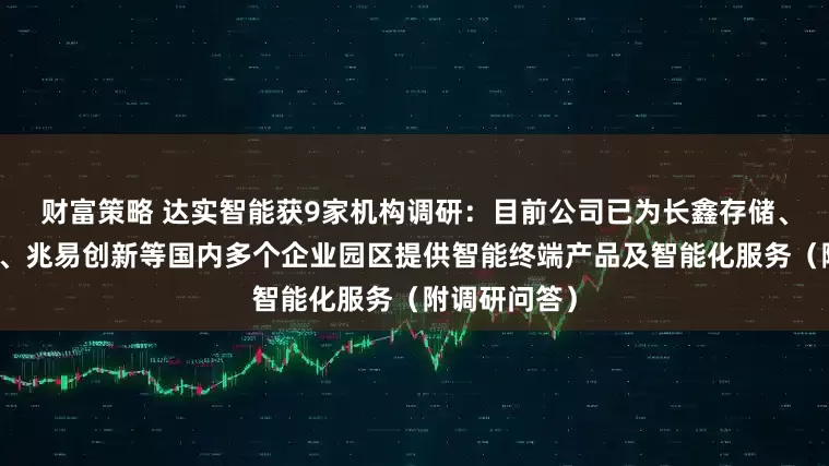 财富策略 达实智能获9家机构调研：目前公司已为长鑫存储、中微半导体、兆易创新等国内多个企业园区提供智能终端产品及智能化服务（附调研问答）