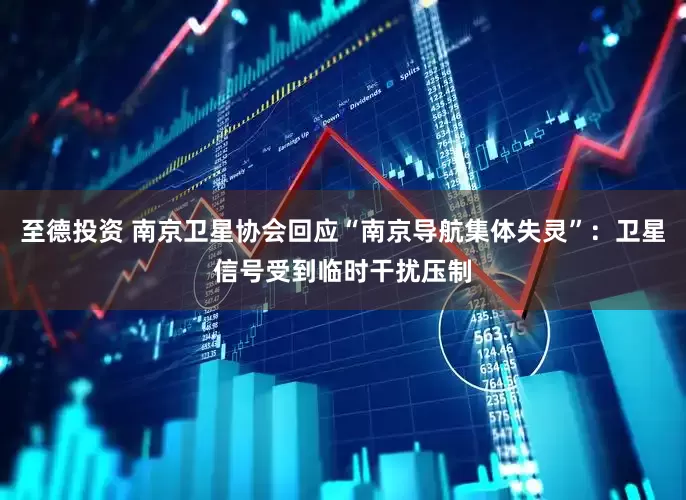 至德投资 南京卫星协会回应“南京导航集体失灵”:卫星信号受到临时干扰压制