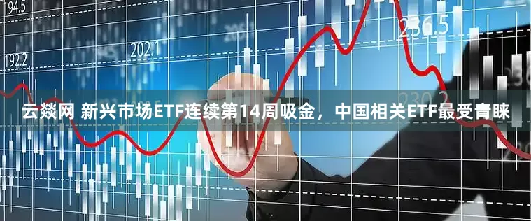 云燚网 新兴市场ETF连续第14周吸金，中国相关ETF最受青睐