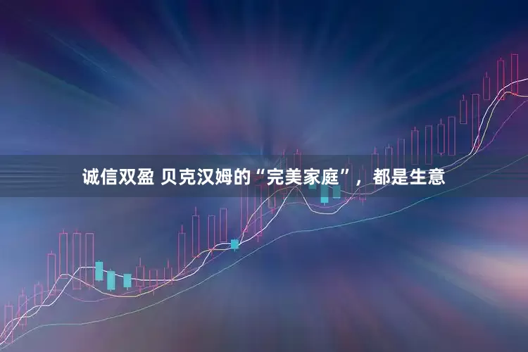 诚信双盈 贝克汉姆的“完美家庭”，都是生意