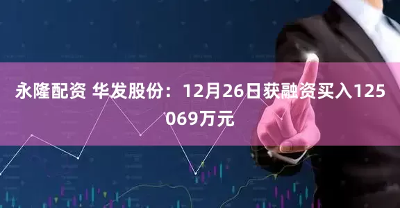 永隆配资 华发股份：12月26日获融资买入125069万元