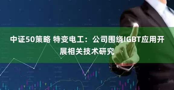 中证50策略 特变电工：公司围绕IGBT应用开展相关技术研究