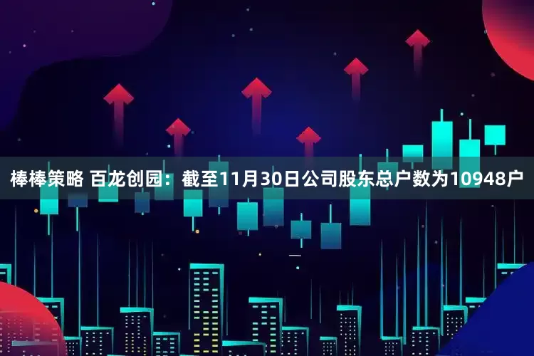 棒棒策略 百龙创园：截至11月30日公司股东总户数为10948户