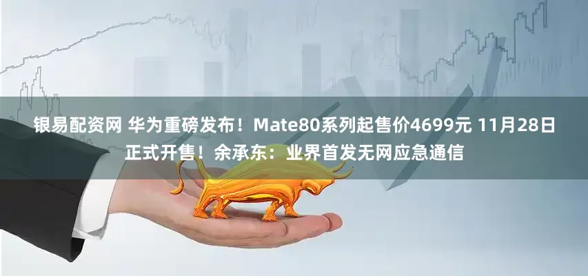银易配资网 华为重磅发布！Mate80系列起售价4699元 11月28日正式开售！余承东：业界首发无网应急通信