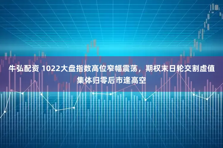 牛弘配资 1022大盘指数高位窄幅震荡，期权末日轮交割虚值集体归零后市逢高空
