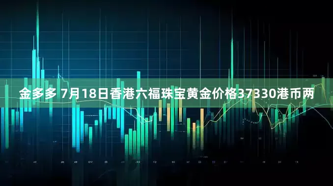 金多多 7月18日香港六福珠宝黄金价格37330港币两