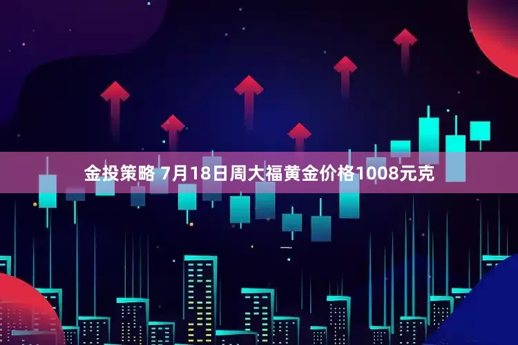 金投策略 7月18日周大福黄金价格1008元克